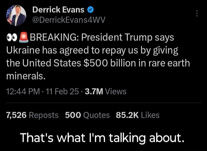 Derrick Evans 7 DerrickEvansawV 99 BREAKING President Trump says Ukraine has agreed to repay us by giving the United States 500 billion in rare earth minerals 1244 PM 11 Feb 25 37TM Views A EREEEEE 1 IOl 3 L QRIECH Thats what Im talking about