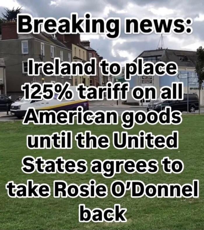 Breaking news: Ireland to place 125% tariff on all American goods until the United States agrees to take Rosie O'Donnel back