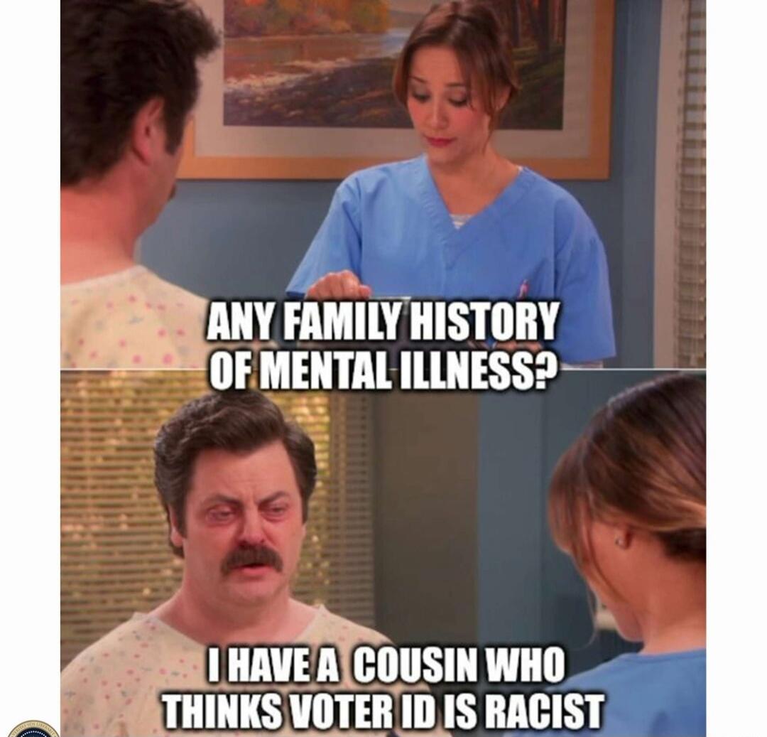 ANY FAMILY HISTORY OF MENTAL ILLNESS? I HAVE A COUSIN WHO THINKS VOTER ID IS RACIST