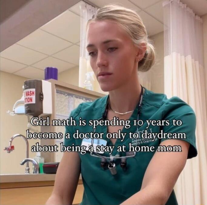 Girl math is spending 10 years to become a doctor only to daydream about being a stay at home mom