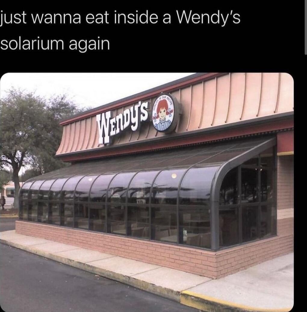 just wanna eat inside a Wendys solarium again