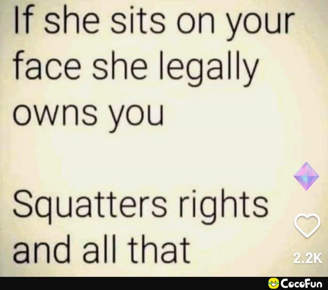 If she sits on your face she legally owns you. Squatters rights and all that.