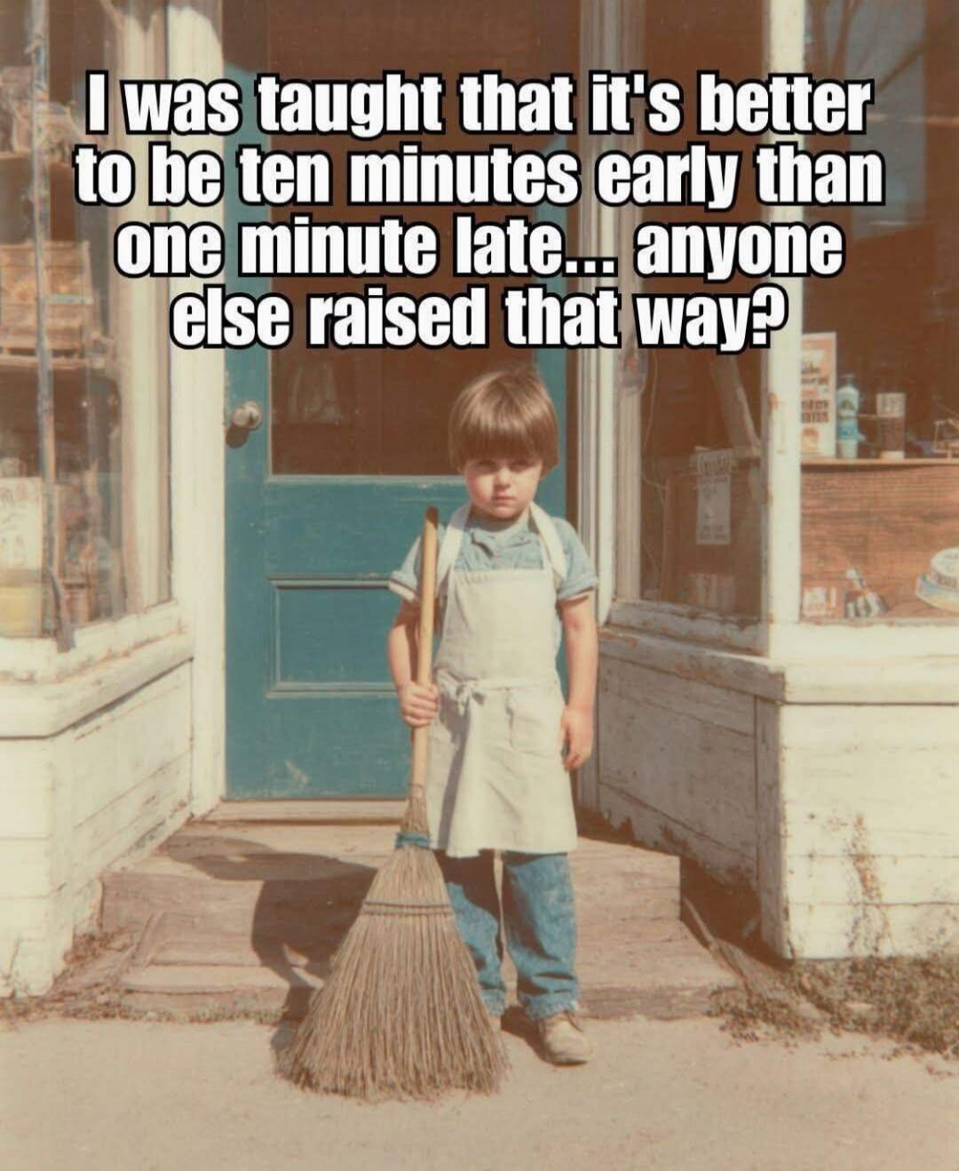 I was taught that it's better to be ten minutes early than one minute late... anyone else raised that way?