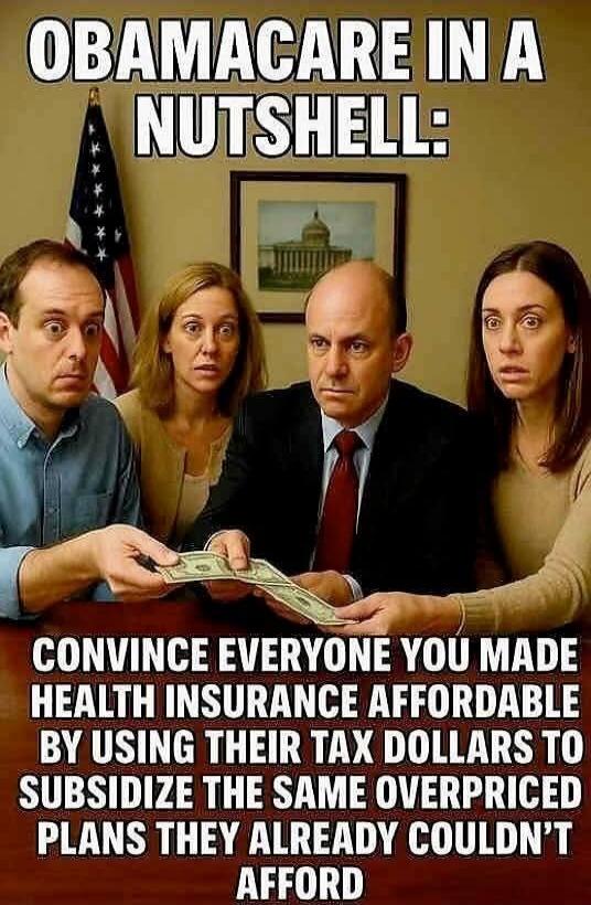 OBAMACARE IN A NUTSHELL: CONVINCE EVERYONE YOU MADE HEALTH INSURANCE AFFORDABLE BY USING THEIR TAX DOLLARS TO SUBSIDIZE THE SAME OVERPRICED PLANS THEY ALREADY COULDN'T AFFORD