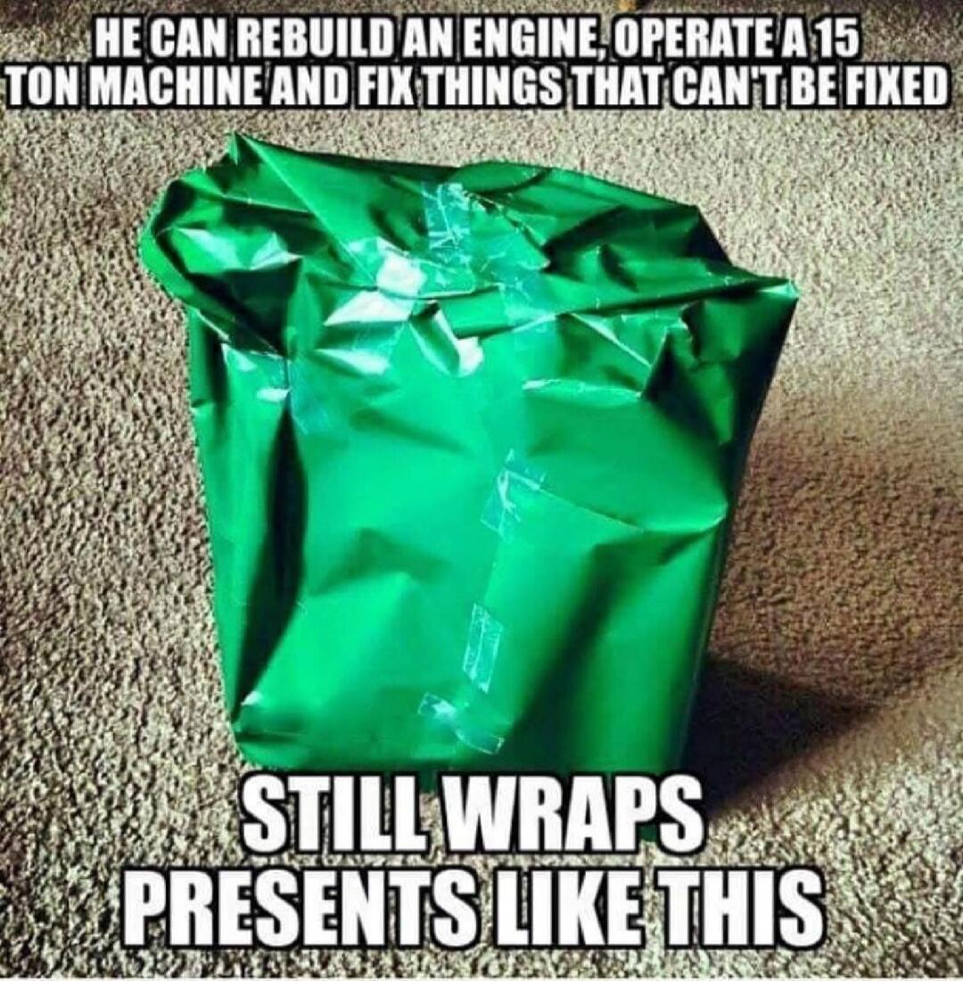 HE CAN REBUILD AN ENGINE, OPERATE A 15 TON MACHINE AND FIX THINGS THAT CAN'T BE FIXED
STILL WRAPS PRESENTS LIKE THIS