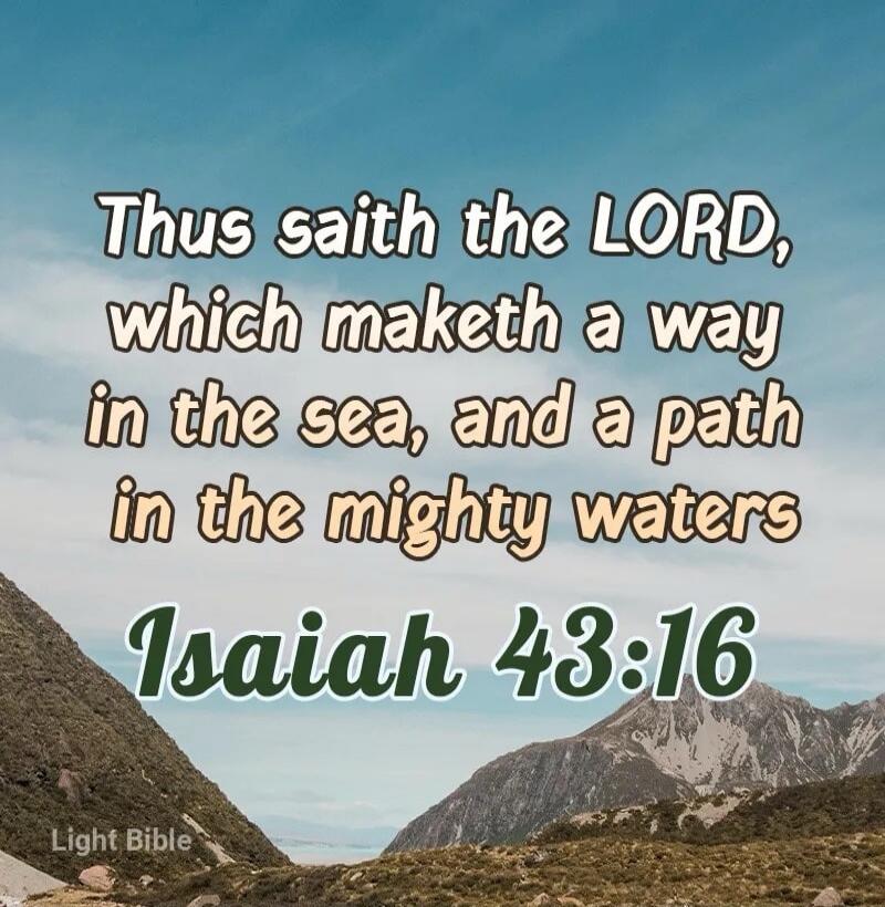 Thus saith the LORD, which maketh a way in the sea, and a path in the mighty waters Isaiah 43:16 Light Bible
