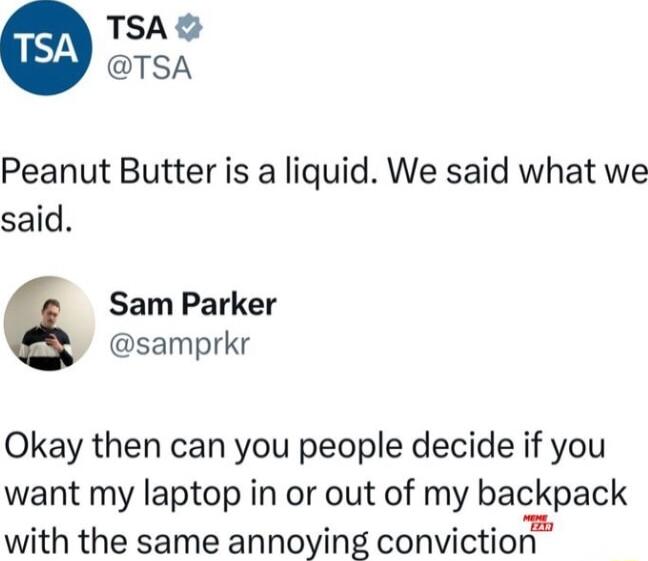 TSA TSA Peanut Butter is a liquid We said what we said Sam Parker samprkr Okay then can you people decide if you want my laptop in or out of my backpack with the same annoying conviction