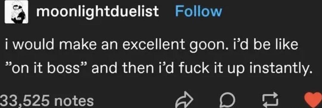 m moonlightduelist Follow i would make an excellent goon id be like on it boss and then id fuck it up instantly 33525 notes A N o e