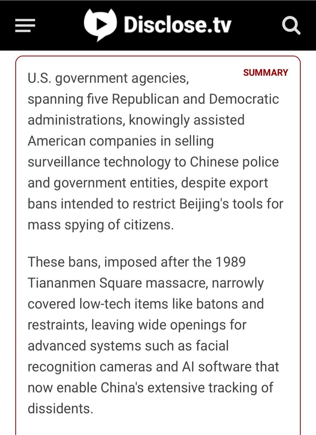 U.S. government agencies, spanning five Republican and Democratic administrations, knowingly assisted American companies in selling surveillance technology to Chinese police and government entities, despite export bans intended to restrict Beijing's tools for mass spying of citizens.

These bans, imposed after the 1989 Tiananmen Square massacre, na