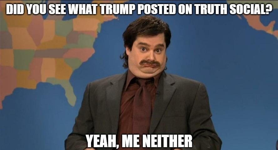 DID YOU SEE WHATTRUMP POSTED ON TRUTH SOCIALY YEAH ME NEITHER b