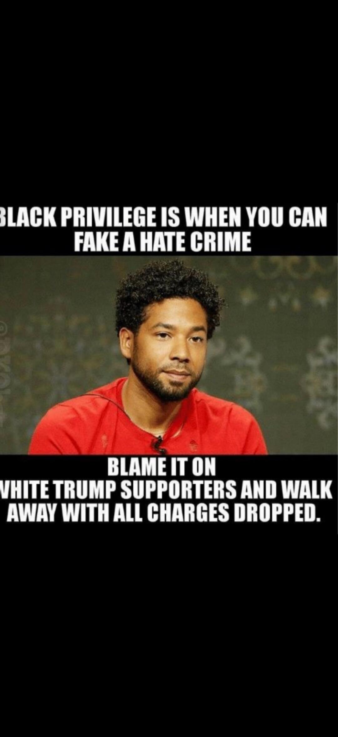 BLACK PRIVILEGE IS WHEN YOU CAN FAKE A HATE CRIME BLAME IT ON WHITE TRUMP SUPPORTERS AND WALK AWAY WITH ALL CHARGES DROPPED.