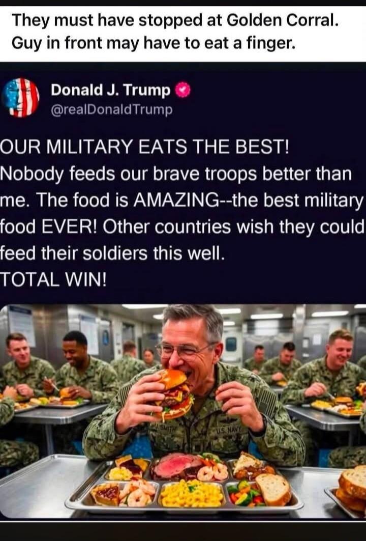 They must have stopped at Golden Corral. Guy in front may have to eat a finger. Donald J. Trump @realDonaldTrump OUR MILITARY EATS THE BEST! Nobody feeds our brave troops better than me. The food is AMAZING--the best military food EVER! Other countries wish they could feed their soldiers this well. TOTAL WIN!