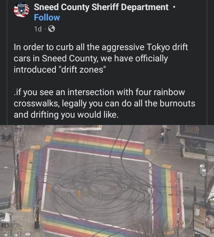 Sneed County Sheriff Department Follow 1d Q In order to curb all the aggressive Tokyo drift cars in Sneed County we have officially introduced drift zones if you see an intersection with four rainbow crosswalks legally you can do all the burnouts and drifting you would like