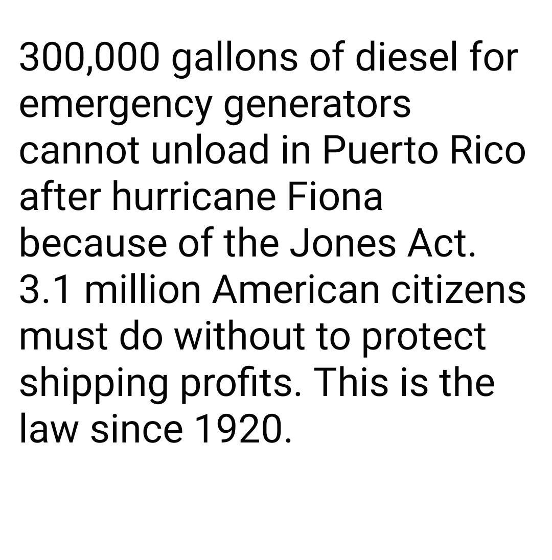 300000 gallons of diesel for emergency generators cannot unload in Puerto Rico after hurricane Fiona because of the Jones Act 31 million American citizens must do without to protect shipping profits This is the law since 1920