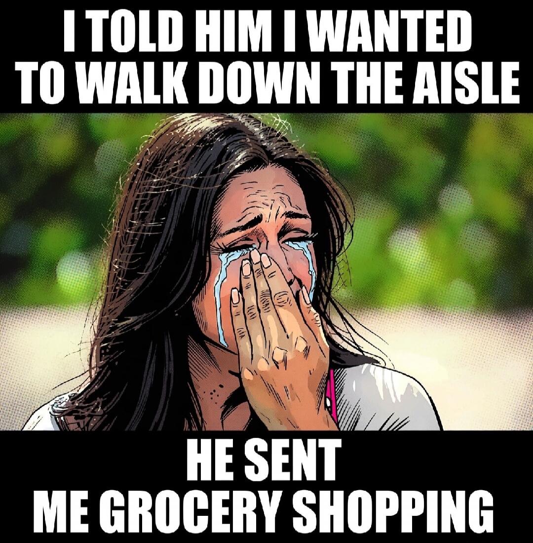 I TOLD HIM I WANTED TO WALK DOWN THE AISLE HE SENT ME GROCERY SHOPPING