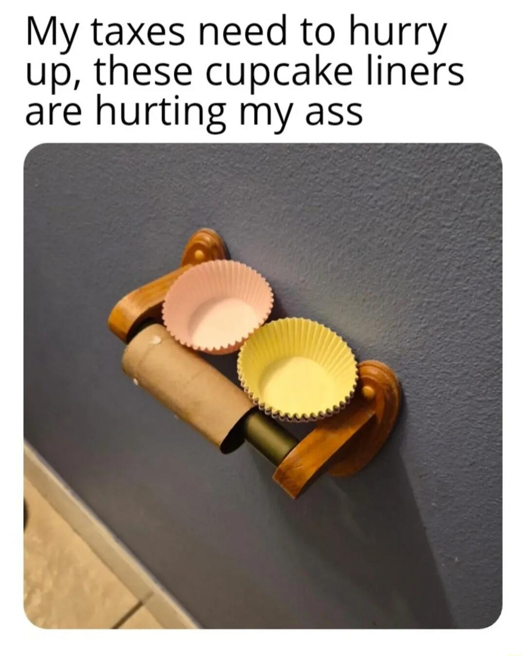 My taxes need to hurry up, these cupcake liners are hurting my ass
