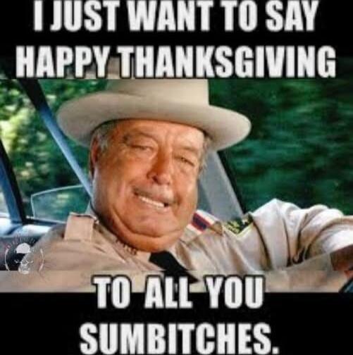 I just want to say happy Thanksgiving to all you sumbitches.