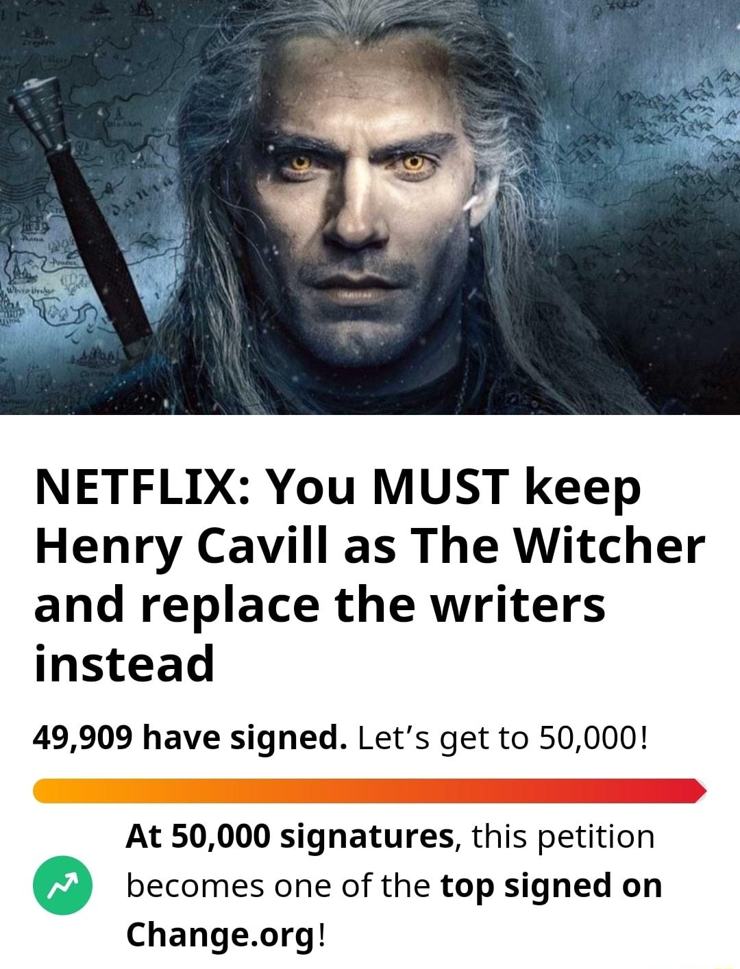 NETFLIX You MUST keep Henry Cavill as The Witcher and replace the writers instead 49909 have signed Lets get to 50000 At 50000 signatures this petition o becomes one of the top signed on Changeorg