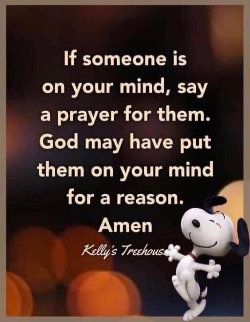 If someone is on your mind, say a prayer for them. God may have put them on your mind for a reason. Amen