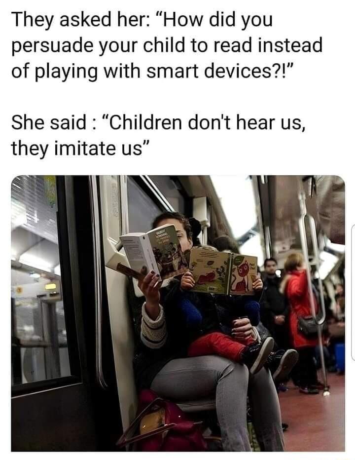 They asked her How did you persuade your child to read instead of playing with smart devices She said Children dont hear us they imitate us