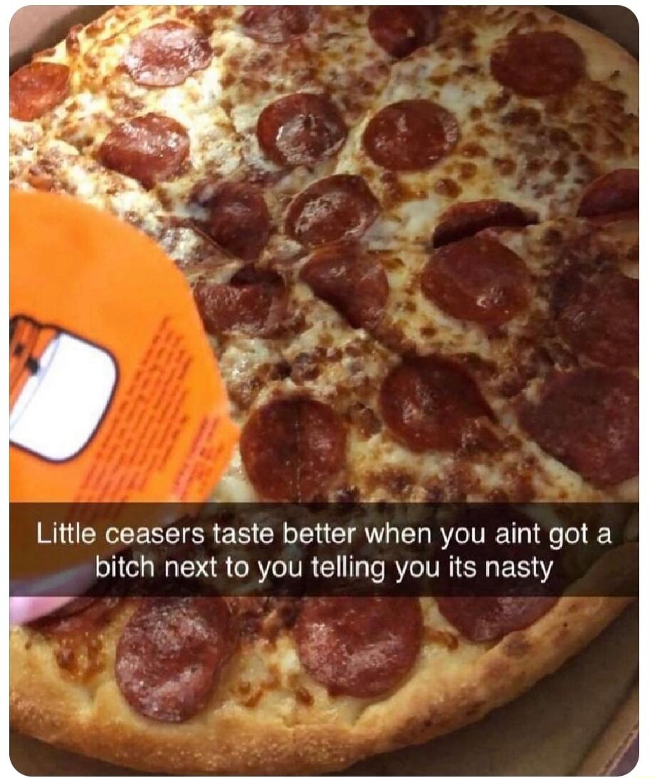 Little ceasers taste better when you aint got a LI ERR CRT TR GG PR TRIER R