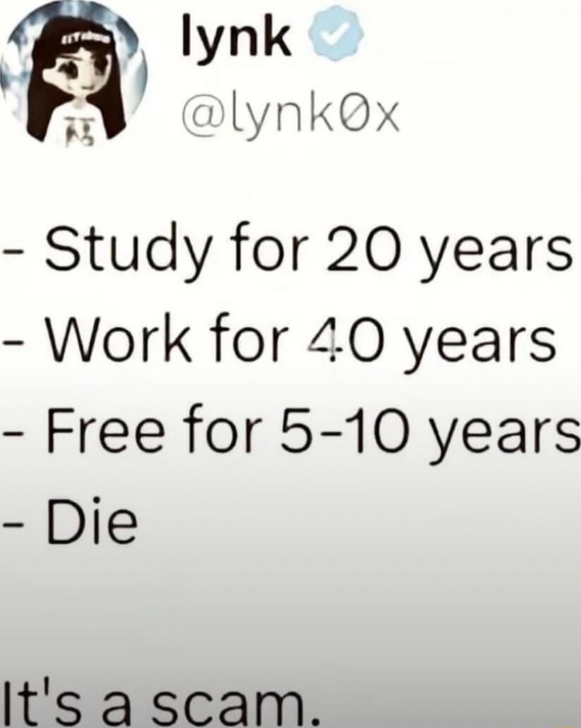 - Study for 20 years
- Work for 4.0 years
- Free for 5-10 years
- Die
It's a scam.