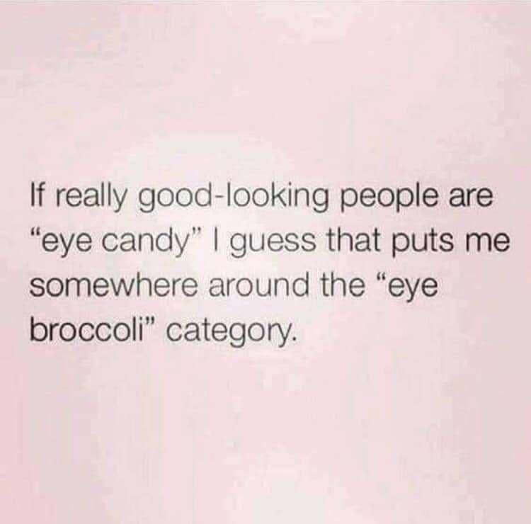 If really good looking people are eye candy guess that puts me somewhere around the eye broccoli category