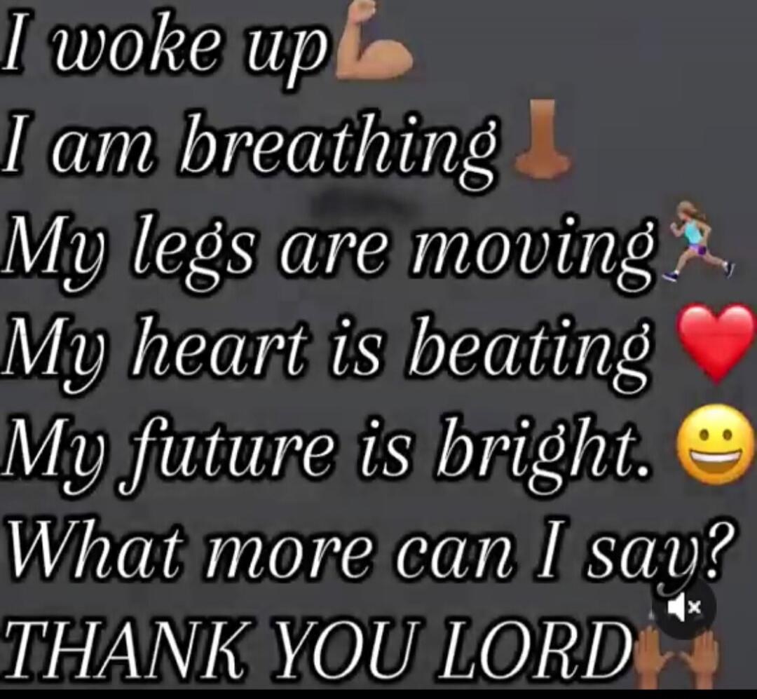 I woke up I am breathing My legs are moving My heart is beating My future is bright. What more can I say? THANK YOU LORD