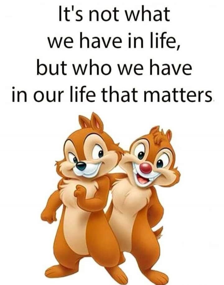 It's not what we have in life, but who we have in our life that matters.