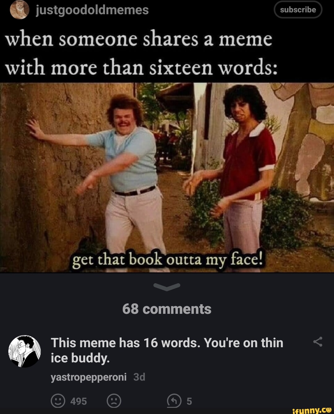 iustgoodoldmemes subscribe when someone shares 2 meme with more than sixteen words s e get that book outta my face 68 comments This meme has 16 words Youre on thin ice buddy yastropepperoni 3d R