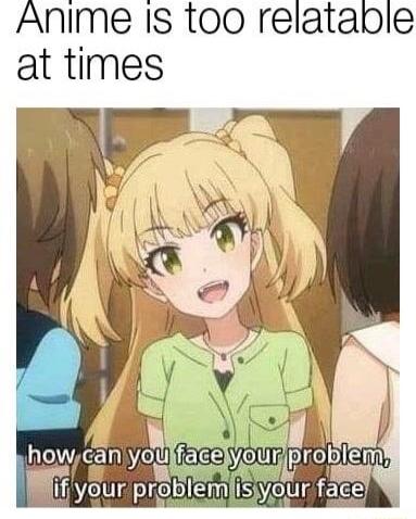 Anime IS too relataple at times howca v N Wifi your problemlis