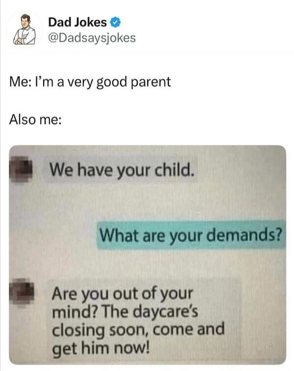 Me: I’m a very good parent

Also me:

We have your child.

What are your demands?

Are you out of your mind? The daycare’s closing soon, come and get him now!