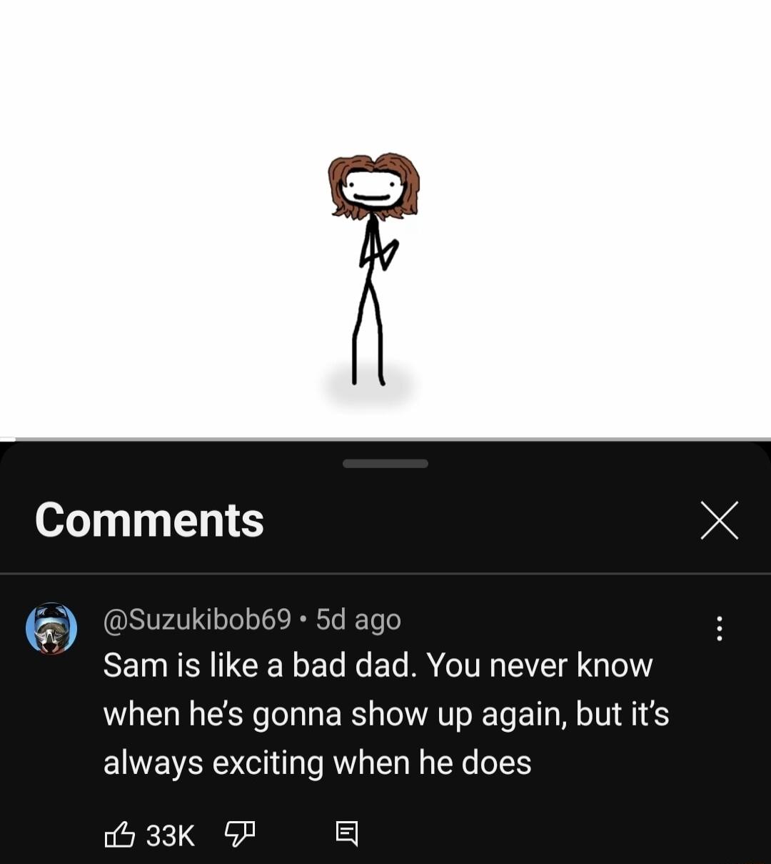 Comments Sam is like a bad dad You never know when hes gonna show up again but its always exciting when he does 533K P 5