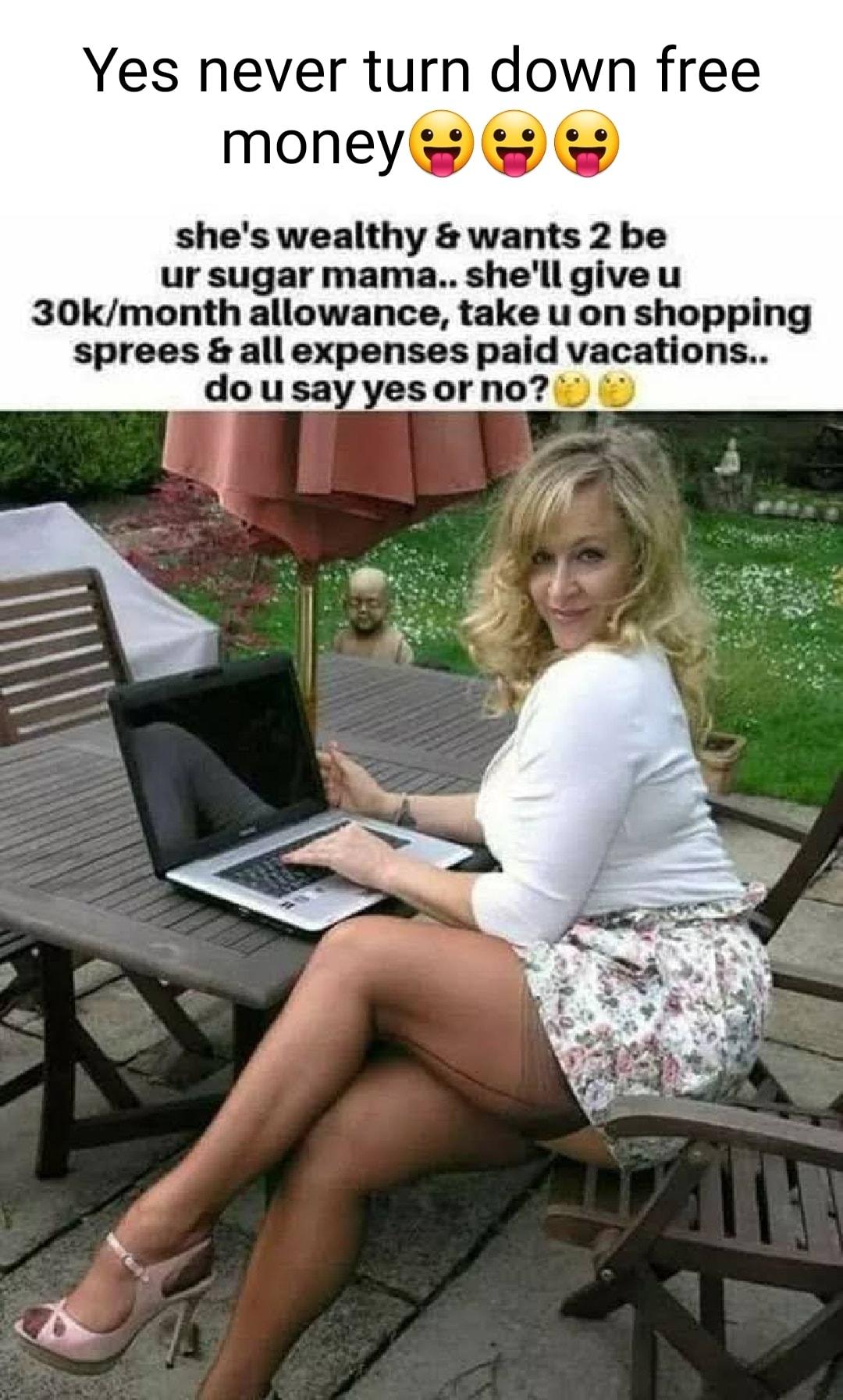 Yes never turn down free money shes wealthy wants 2 be ur sugar mama shellgive u 30kmonth allowance take uon shopping sprees all expenses paid vacations dousayyesorno