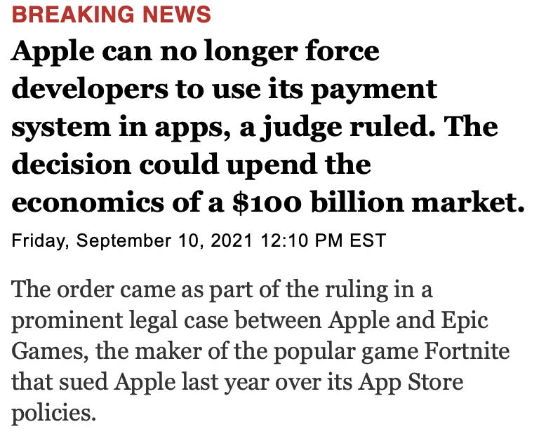 BREAKING NEWS Apple can no longer force developers to use its payment system in apps a judge ruled The decision could upend the economics of a 100 billion market Friday September 10 2021 1210 PM EST The order came as part of the ruling in a prominent legal case between Apple and Epic Games the maker of the popular game Fortnite that sued Apple last year over its App Store policies