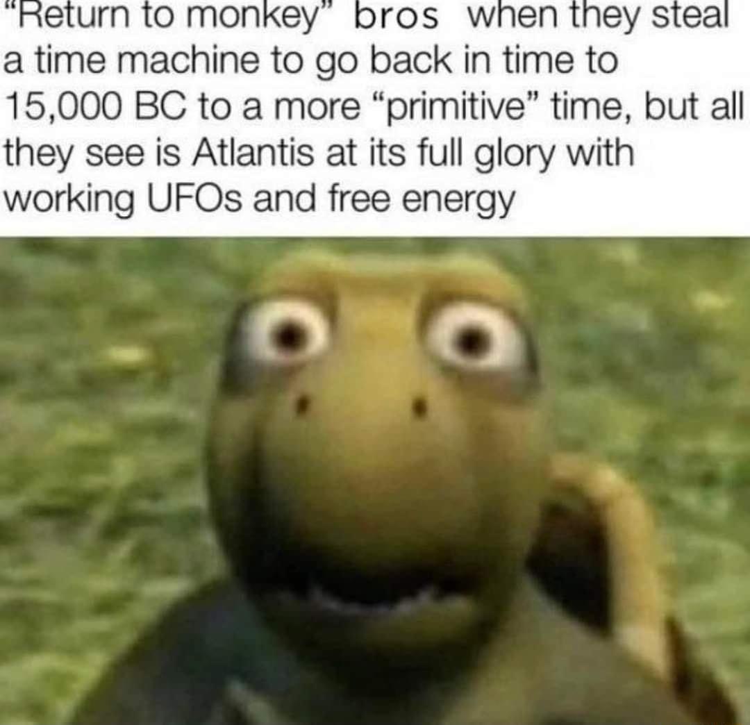 eturn 1o mon a time machine to go back in time to 15000 BC to a more primitive time but all they see is Atlantis at its full glory with working UFOs and free energy