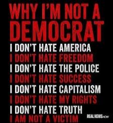 WHY I'M NOT A DEMOCRAT I DON'T HATE AMERICA I DON'T HATE FREEDOM I DON'T HATE THE POLICE I DON'T HATE SUCCESS I DON'T HATE CAPITALISM I DON'T HATE MY RIGHTS I DON'T HATE TRUTH I AM NOT A VICTIM