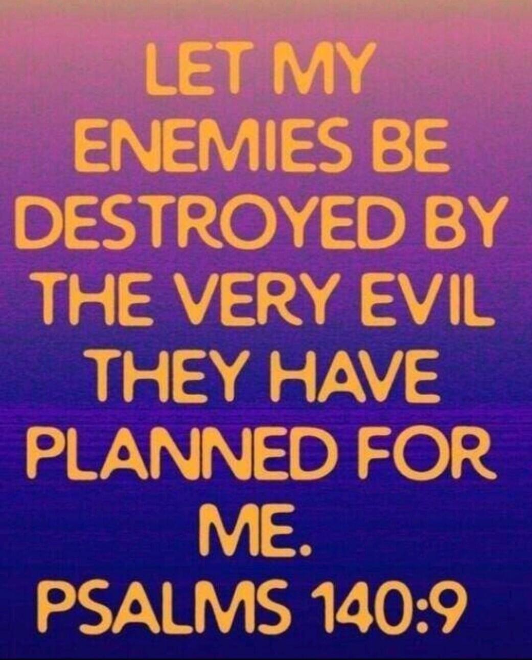 LET MY ENEMIES BE DESTROYED BY THE VERY EVIL THEY HAVE PLANNED FOR ME. PSALMS 140:9