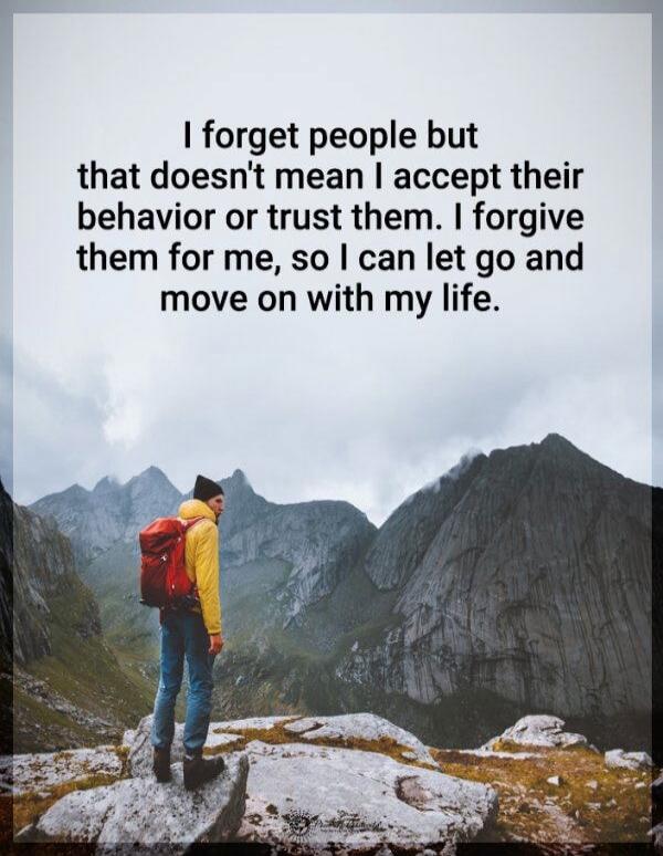 I forget people but that doesn't mean I accept their behavior or trust them. I forgive them for me, so I can let go and move on with my life.
