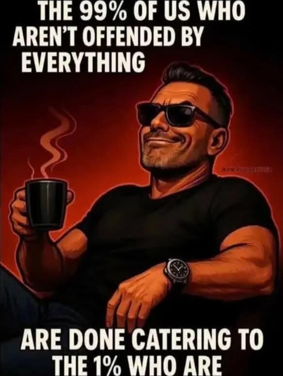 THE 99% OF US WHO AREN'T OFFENDED BY EVERYTHING ARE DONE CATERING TO THE 1% WHO ARE