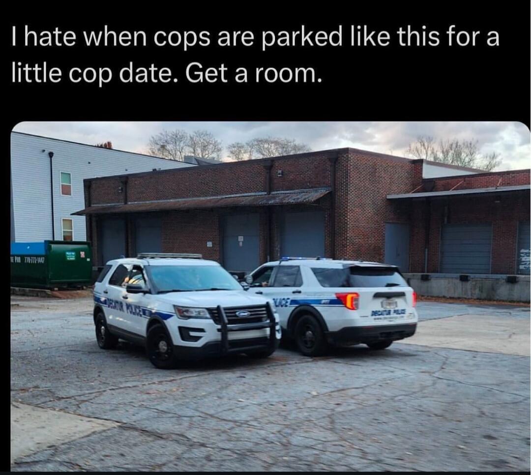 I hate when cops are parked like this for a little cop date Get a room