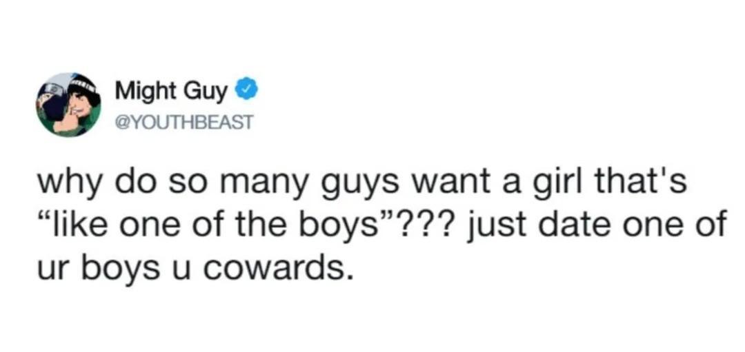 Might Guy YOUTHBEAST why do so many guys want a girl thats like one of the boys just date one of ur boys u cowards