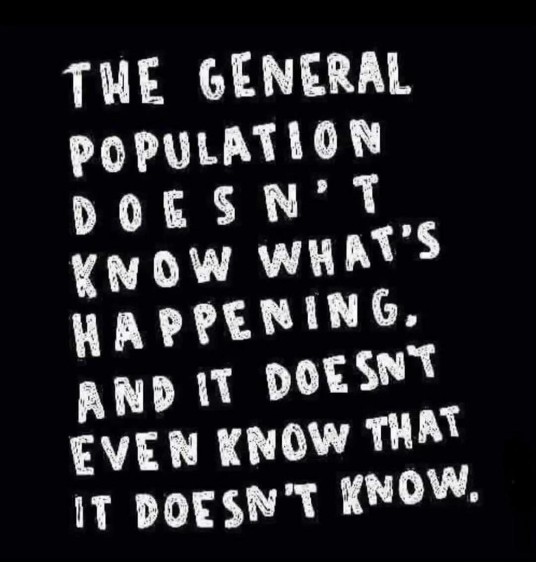 THE GENERAL POPULATION DOESN'T KNOW WHAT'S HAPPENING, AND IT DOESN'T EVEN KNOW THAT IT DOESN'T KNOW.