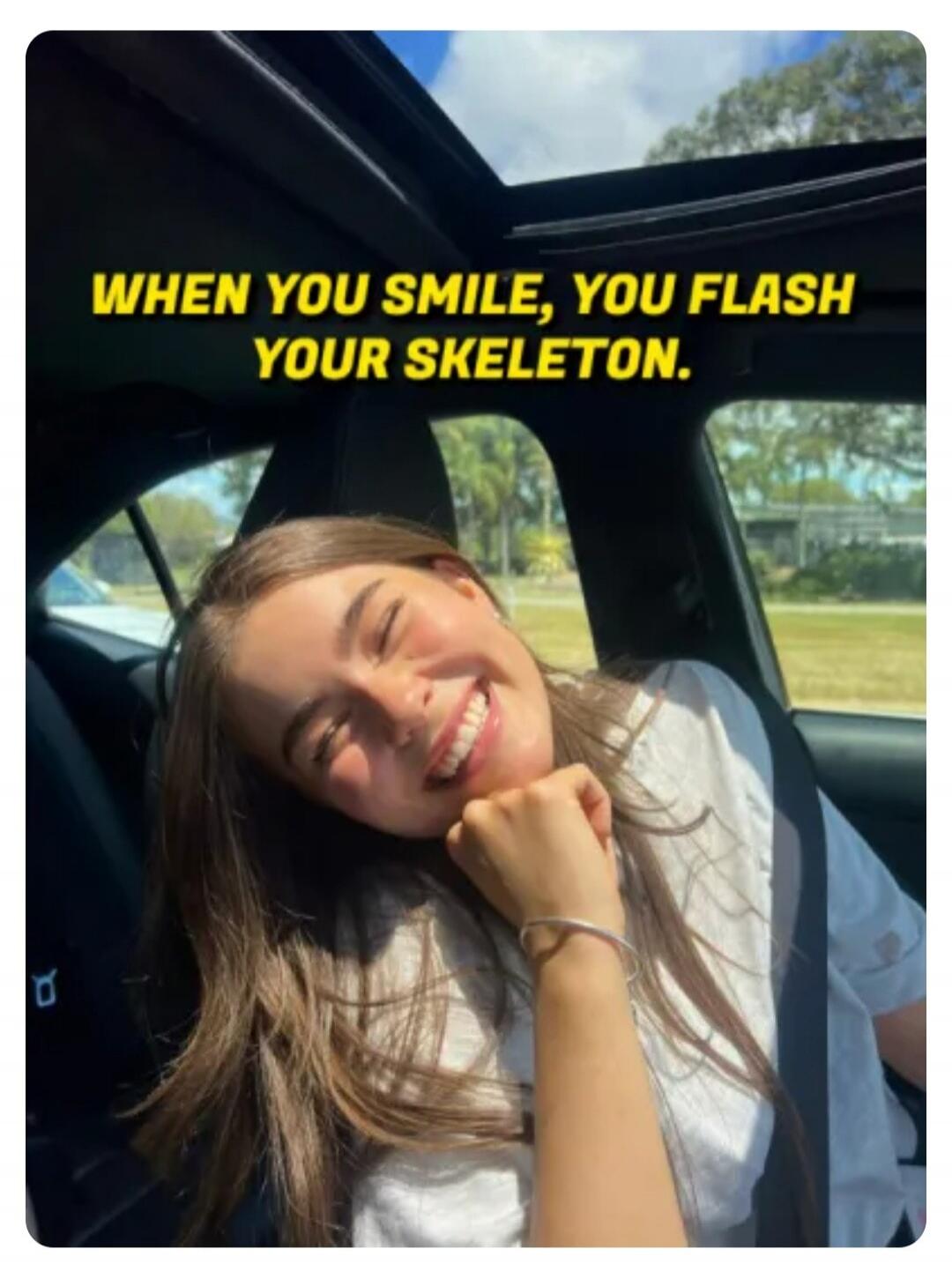 WHEN YOU SMILE, YOU FLASH YOUR SKELETON.