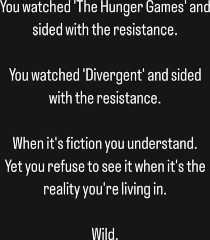 Youwatched The Hunger Games and SO ELVORGEIEE N E S You watched Divergent and sided with the resistance Whenits fiction you understand Yet you refuse to see it wheniits the reality youre living in Wild