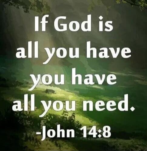 If God is all you have you have all you need. -John 14:8