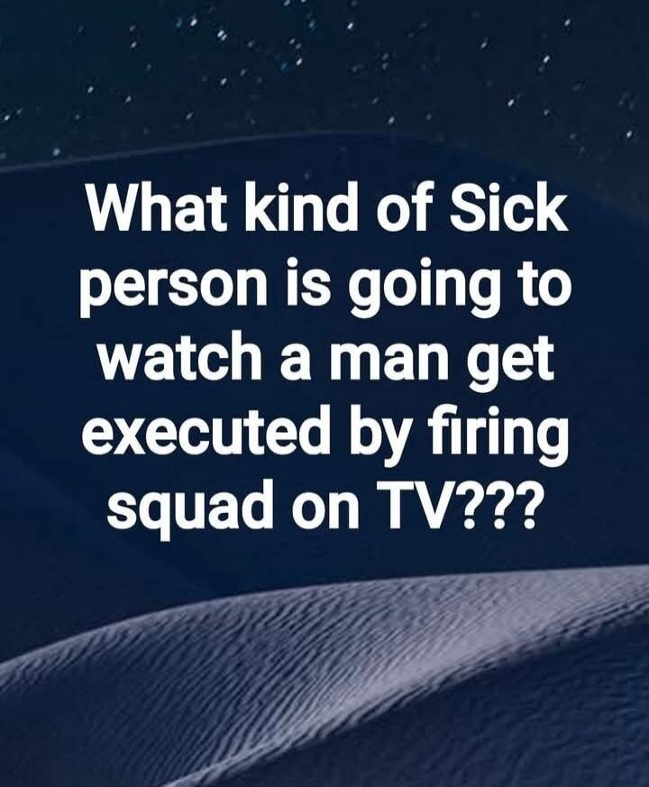 What kind of Sick person is going to watch a man get executed by firing squad on TV???
