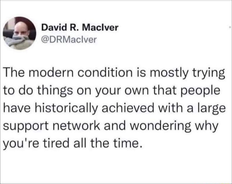 David R Maclver 2 DRMaclver The modern condition is mostly trying to do things on your own that people have historically achieved with a large support network and wondering why youre tired all the time