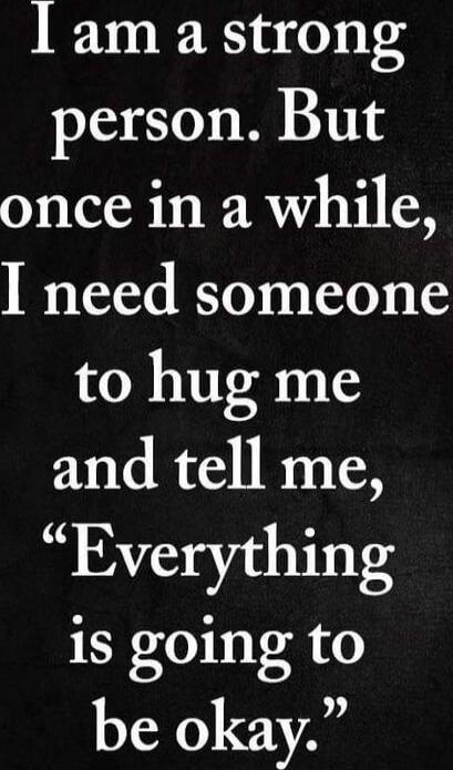 I am a strong person. But once in a while, I need someone to hug me and tell me, “Everything is going to be okay.”