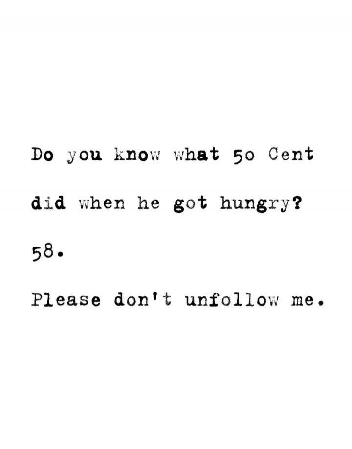 Do you know what 50 Cent did when he got hungry? 58. Please don't unfollow me.